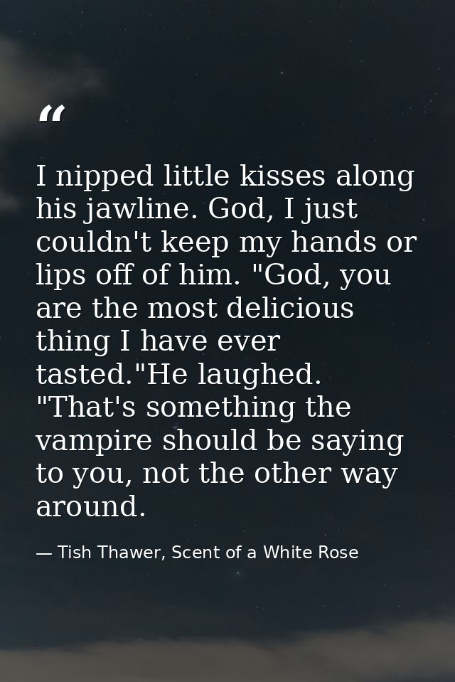 I nipped little kisses along his jawline. God, I just couldn't keep my hands or lips off of him. "God, you are the most  — Tish Thawer, Scent of a White Rose