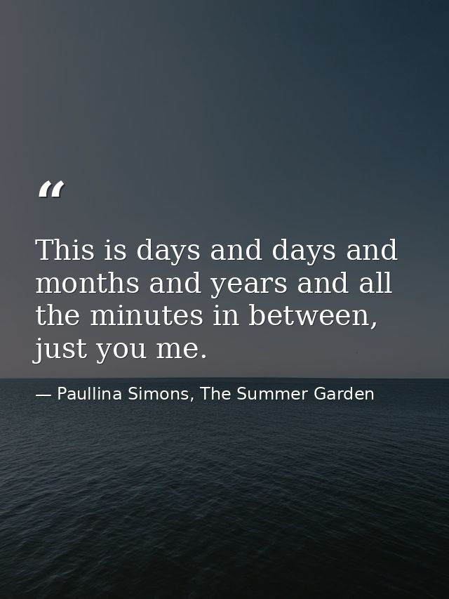 This is days and days and months and years and all the minutes in between, just you me. — Paullina Simons, The Summer Garden