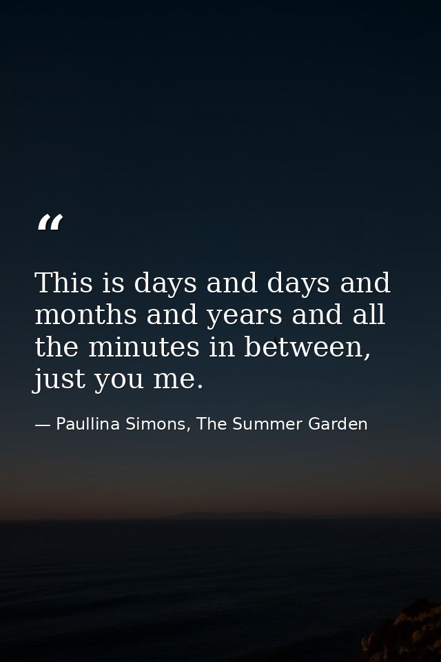This is days and days and months and years and all the minutes in between, just you me. — Paullina Simons, The Summer Garden