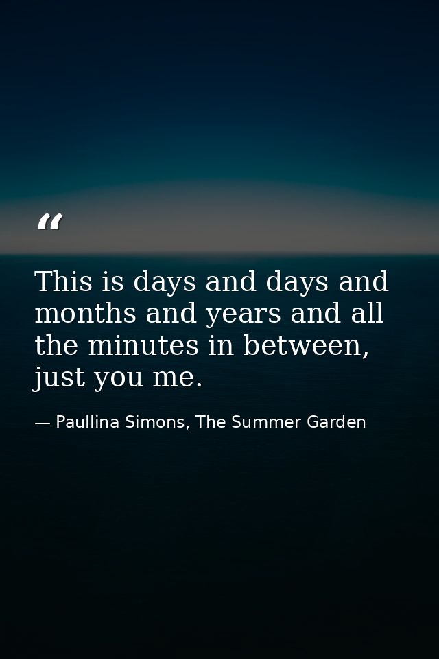 This is days and days and months and years and all the minutes in between, just you me. — Paullina Simons, The Summer Garden