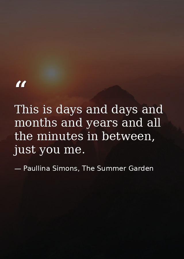 This is days and days and months and years and all the minutes in between, just you me. — Paullina Simons, The Summer Garden