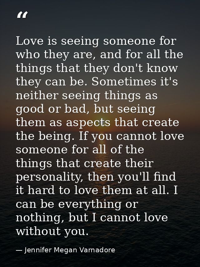 Love is seeing someone for who they are, and for all the things that they don't know they can be. Sometimes it's neither — Jennifer Megan Varnadore