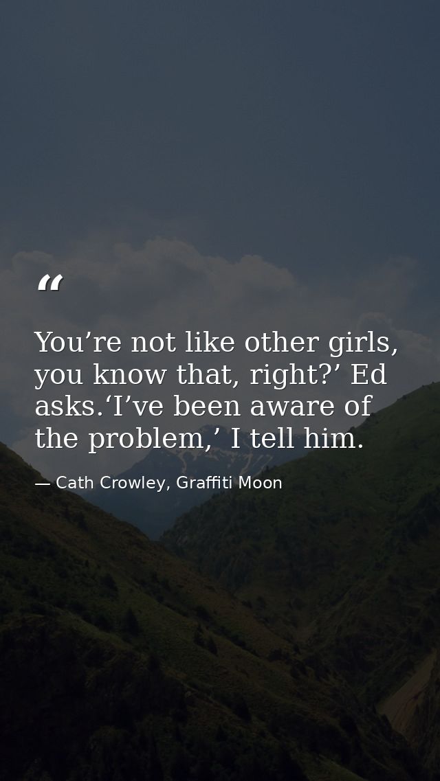 You’re not like other girls, you know that, right?’ Ed asks.‘I’ve been aware of the problem,’ I tell him. — Cath Crowley, Graffiti Moon