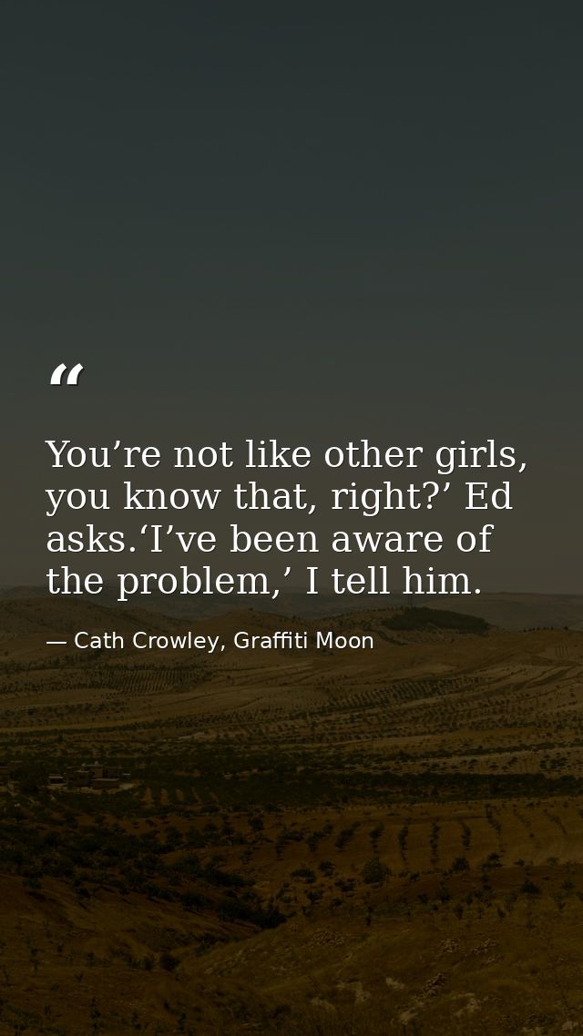 You’re not like other girls, you know that, right?’ Ed asks.‘I’ve been aware of the problem,’ I tell him. — Cath Crowley, Graffiti Moon
