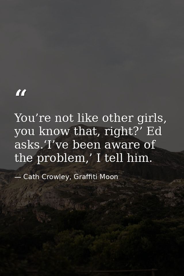 You’re not like other girls, you know that, right?’ Ed asks.‘I’ve been aware of the problem,’ I tell him. — Cath Crowley, Graffiti Moon