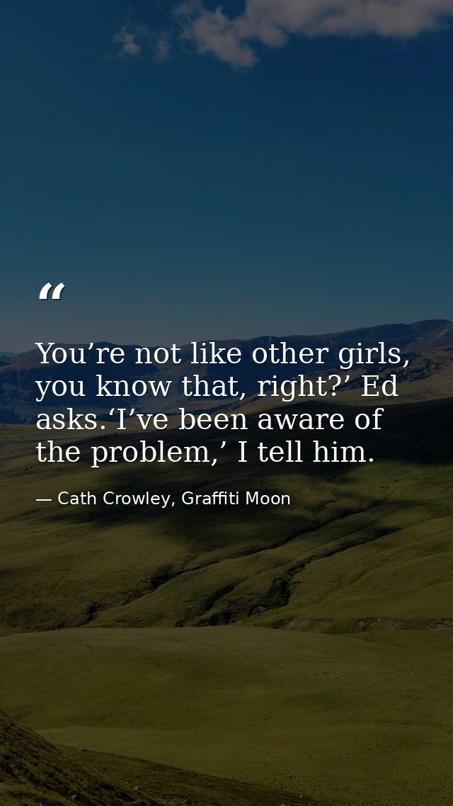 You’re not like other girls, you know that, right?’ Ed asks.‘I’ve been aware of the problem,’ I tell him. — Cath Crowley, Graffiti Moon