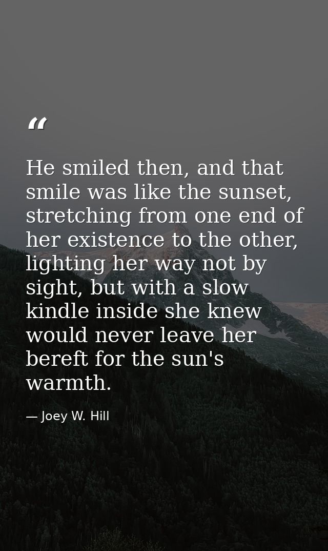 He smiled then, and that smile was like the sunset, stretching from one end of her existence to the other, lighting her  — Joey W. Hill