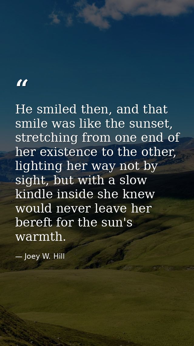He smiled then, and that smile was like the sunset, stretching from one end of her existence to the other, lighting her  — Joey W. Hill