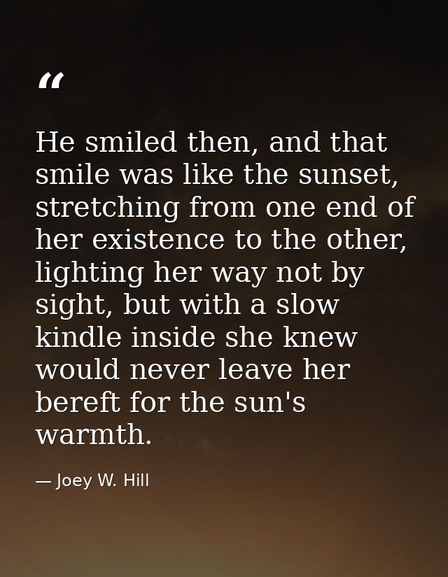 He smiled then, and that smile was like the sunset, stretching from one end of her existence to the other, lighting her  — Joey W. Hill