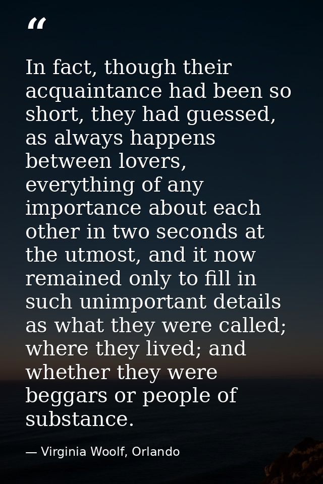 In fact, though their acquaintance had been so short, they had guessed, as always happens between lovers, everything of  — Virginia Woolf, Orlando