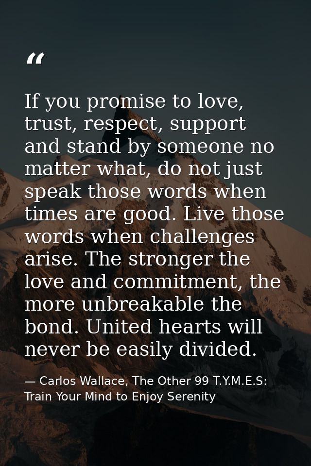 If you promise to love, trust, respect, support and stand by someone no matter what, do not just speak those words when  — Carlos Wallace, The Other 99 T.Y.M.E.S: Train Your Mind to Enjoy Serenity