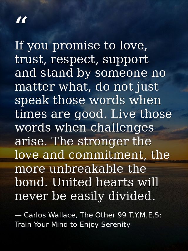 If you promise to love, trust, respect, support and stand by someone no matter what, do not just speak those words when  — Carlos Wallace, The Other 99 T.Y.M.E.S: Train Your Mind to Enjoy Serenity