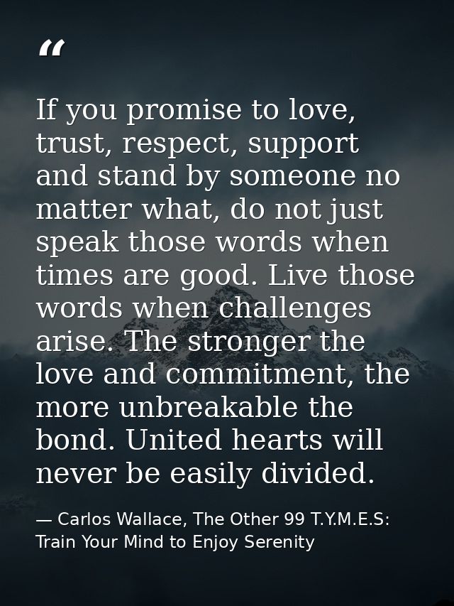 If you promise to love, trust, respect, support and stand by someone no matter what, do not just speak those words when  — Carlos Wallace, The Other 99 T.Y.M.E.S: Train Your Mind to Enjoy Serenity
