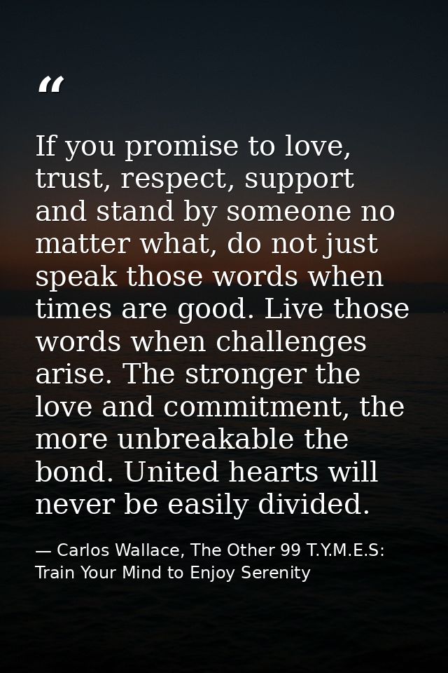 If you promise to love, trust, respect, support and stand by someone no matter what, do not just speak those words when  — Carlos Wallace, The Other 99 T.Y.M.E.S: Train Your Mind to Enjoy Serenity