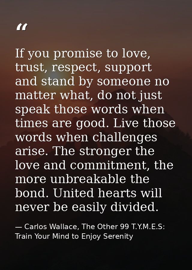 If you promise to love, trust, respect, support and stand by someone no matter what, do not just speak those words when  — Carlos Wallace, The Other 99 T.Y.M.E.S: Train Your Mind to Enjoy Serenity