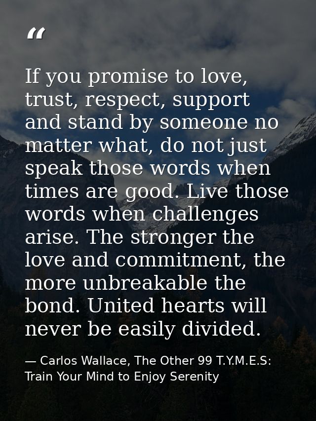 If you promise to love, trust, respect, support and stand by someone no matter what, do not just speak those words when  — Carlos Wallace, The Other 99 T.Y.M.E.S: Train Your Mind to Enjoy Serenity