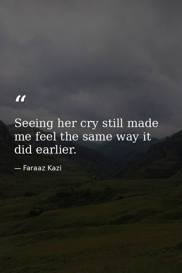 Seeing her cry still made me feel the same way it did earlier. — Faraaz Kazi