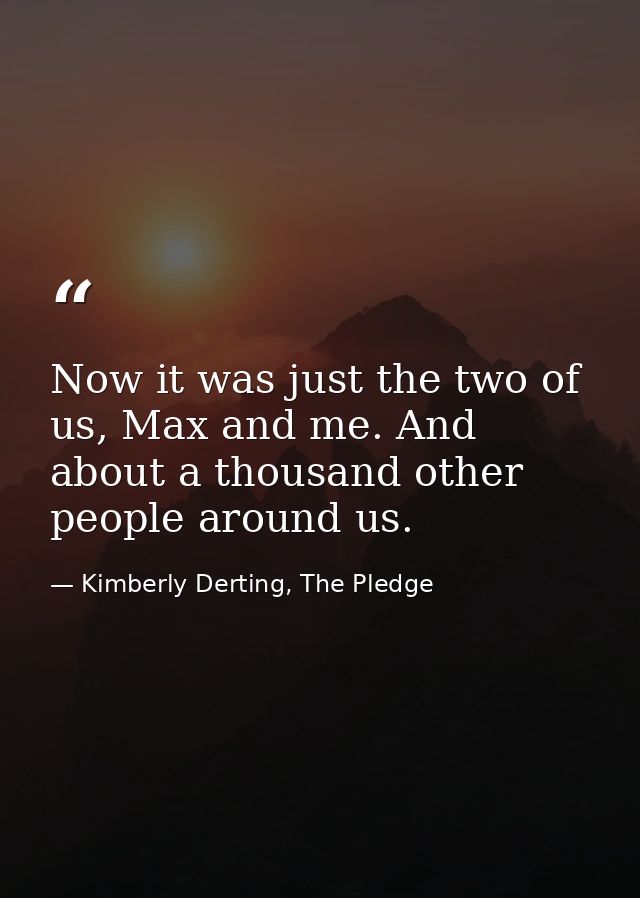 Now it was just the two of us, Max and me. And about a thousand other people around us. — Kimberly Derting, The Pledge