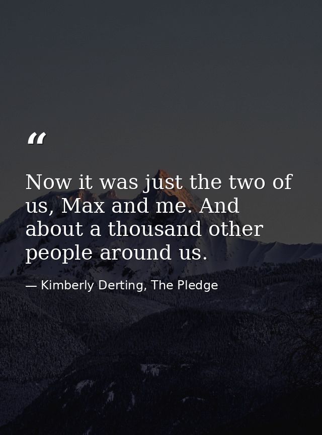 Now it was just the two of us, Max and me. And about a thousand other people around us. — Kimberly Derting, The Pledge