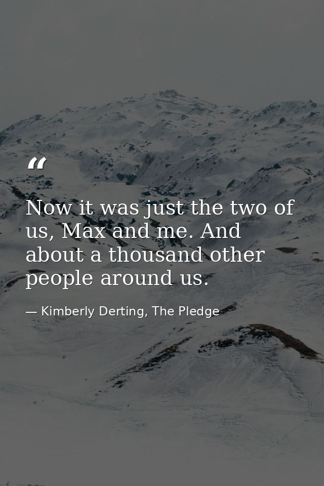 Now it was just the two of us, Max and me. And about a thousand other people around us. — Kimberly Derting, The Pledge