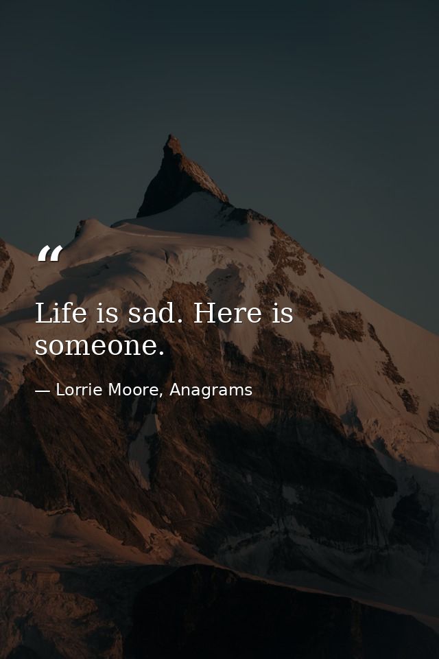 Life is sad. Here is someone. — Lorrie Moore, Anagrams