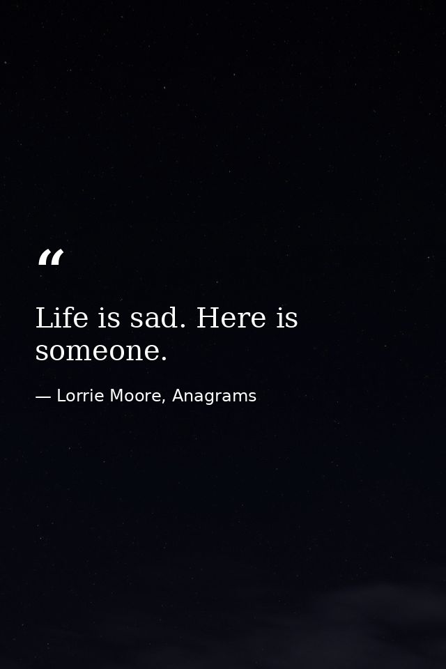 Life is sad. Here is someone. — Lorrie Moore, Anagrams