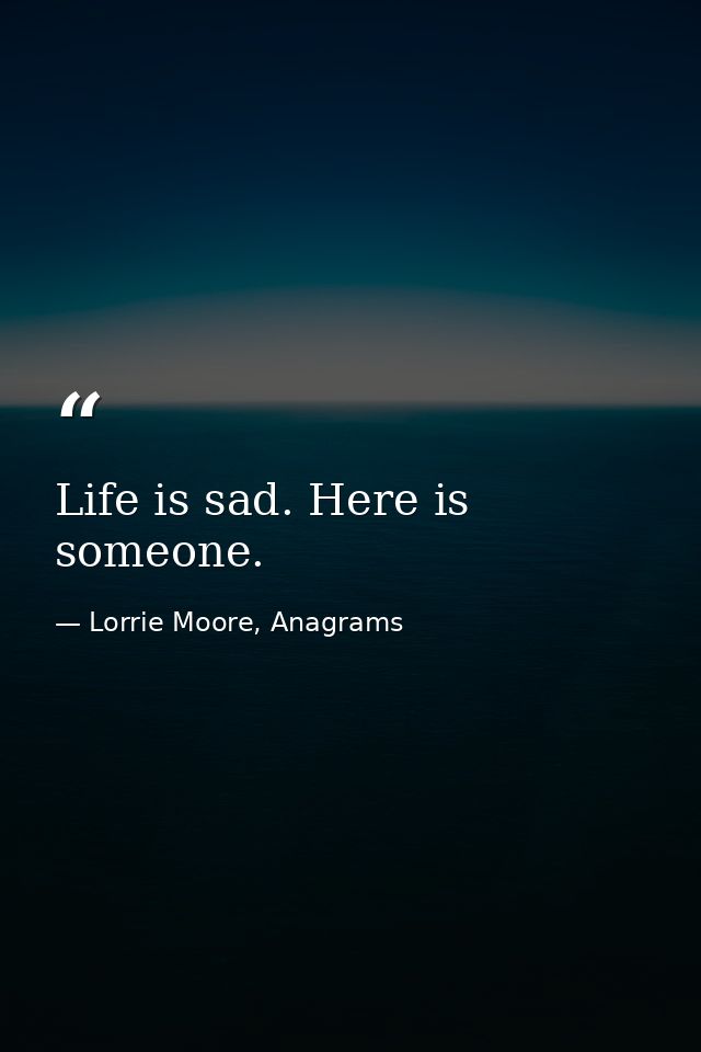 Life is sad. Here is someone. — Lorrie Moore, Anagrams