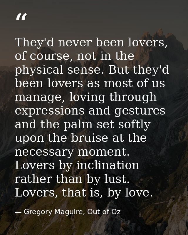 They'd never been lovers, of course, not in the physical sense. But they'd been lovers as most of us manage, loving thro — Gregory Maguire, Out of Oz