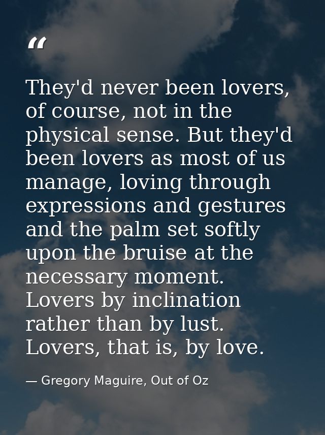 They'd never been lovers, of course, not in the physical sense. But they'd been lovers as most of us manage, loving thro — Gregory Maguire, Out of Oz