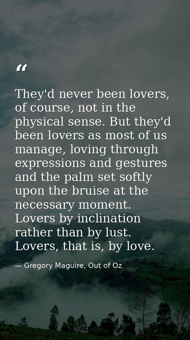 They'd never been lovers, of course, not in the physical sense. But they'd been lovers as most of us manage, loving thro — Gregory Maguire, Out of Oz