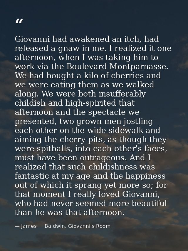 Giovanni had awakened an itch, had released a gnaw in me. I realized it one afternoon, when I was taking him to work via — James     Baldwin, Giovanni's Room