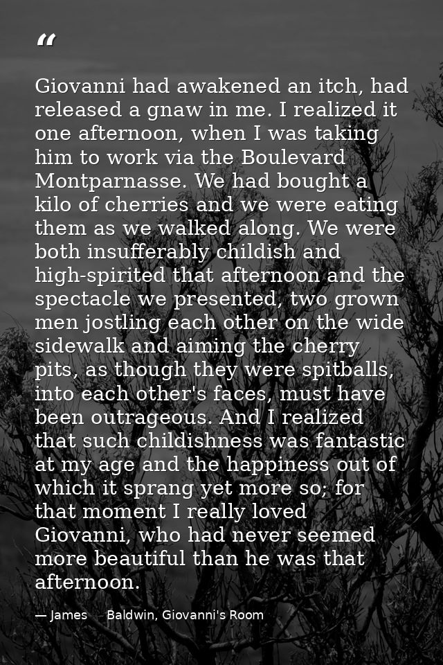 Giovanni had awakened an itch, had released a gnaw in me. I realized it one afternoon, when I was taking him to work via — James     Baldwin, Giovanni's Room