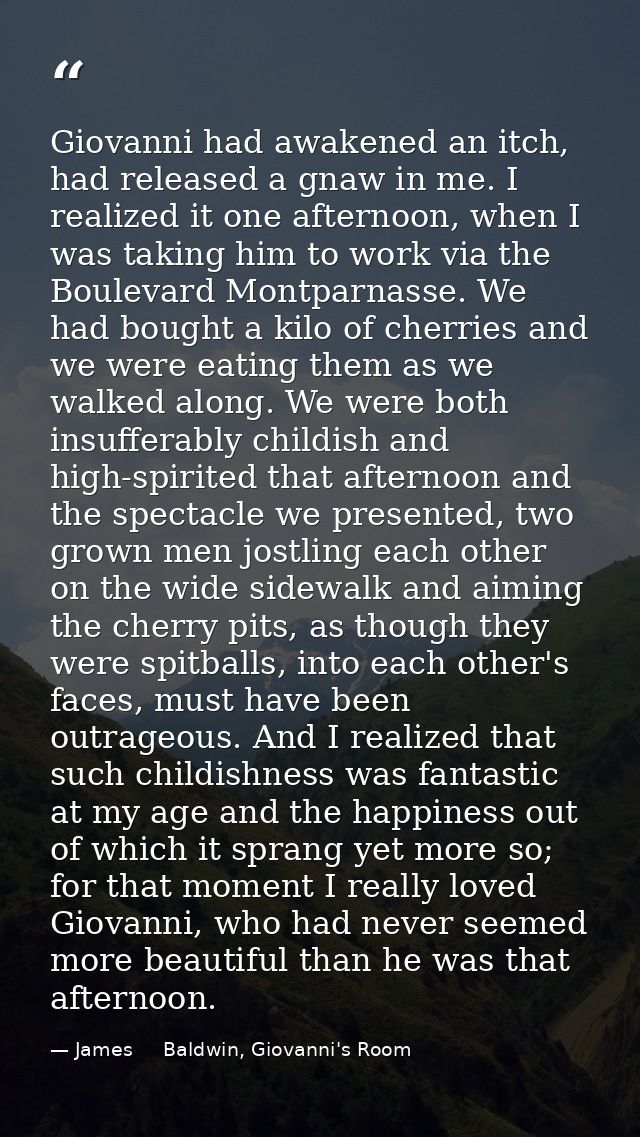 Giovanni had awakened an itch, had released a gnaw in me. I realized it one afternoon, when I was taking him to work via — James     Baldwin, Giovanni's Room