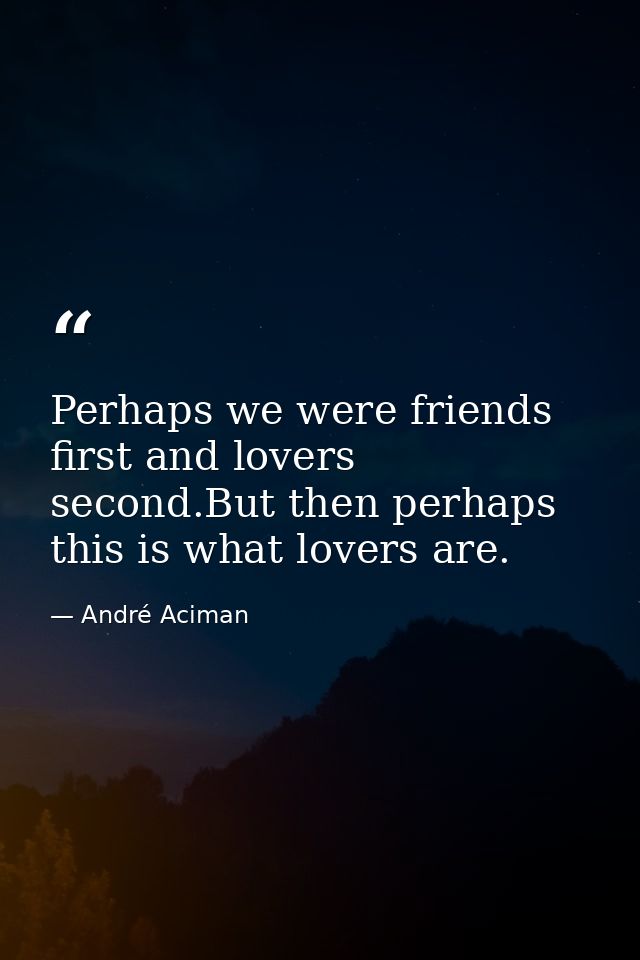 Perhaps we were friends first and lovers second.But then perhaps this is what lovers are. — André Aciman