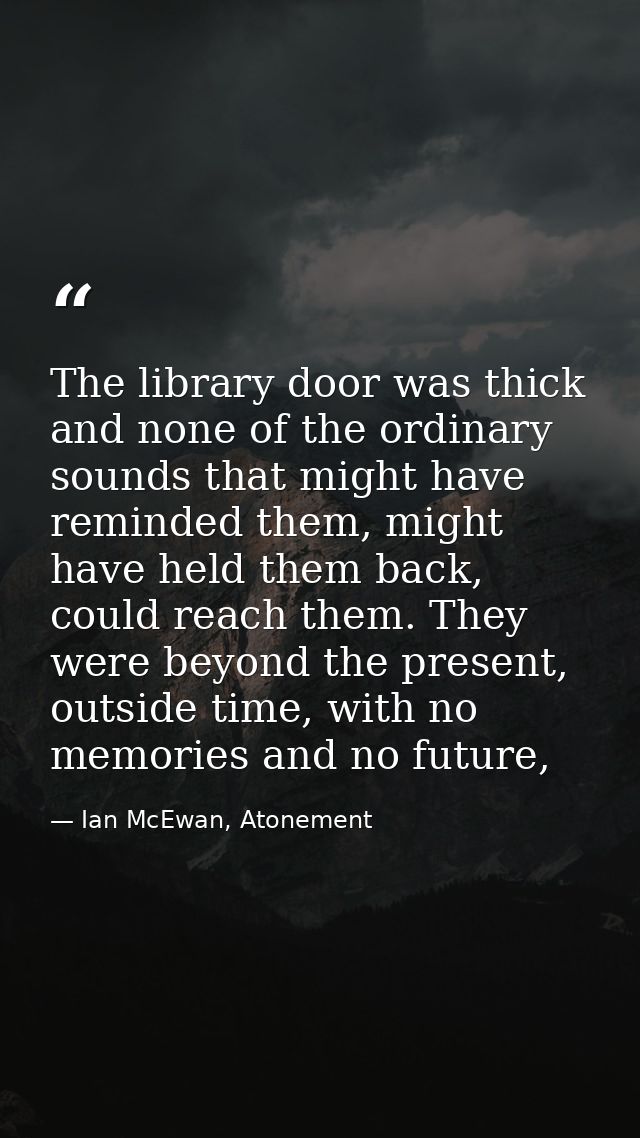The library door was thick and none of the ordinary sounds that might have reminded them, might have held them back, cou — Ian McEwan, Atonement