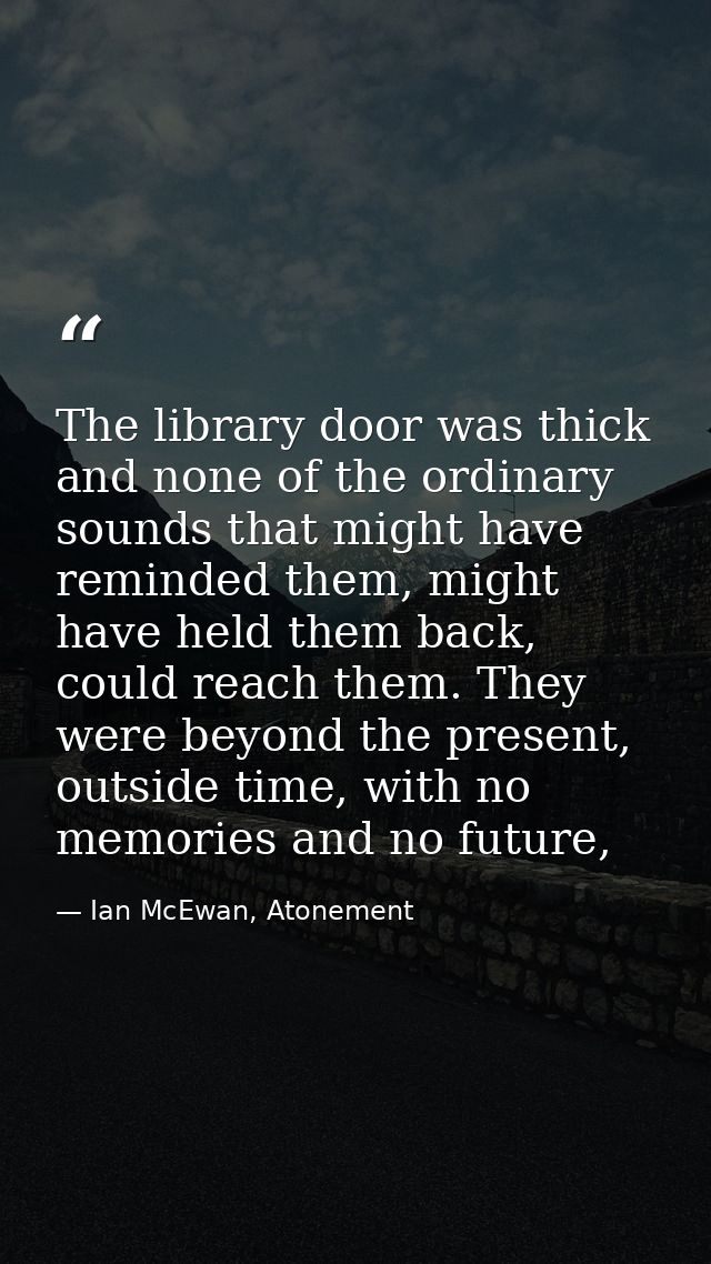 The library door was thick and none of the ordinary sounds that might have reminded them, might have held them back, cou — Ian McEwan, Atonement
