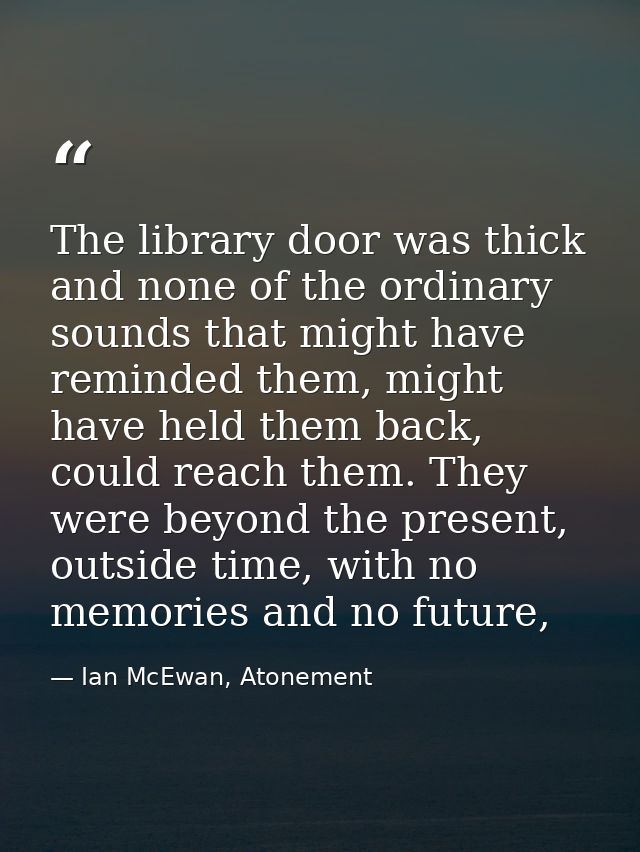The library door was thick and none of the ordinary sounds that might have reminded them, might have held them back, cou — Ian McEwan, Atonement