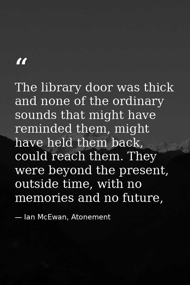 The library door was thick and none of the ordinary sounds that might have reminded them, might have held them back, cou — Ian McEwan, Atonement