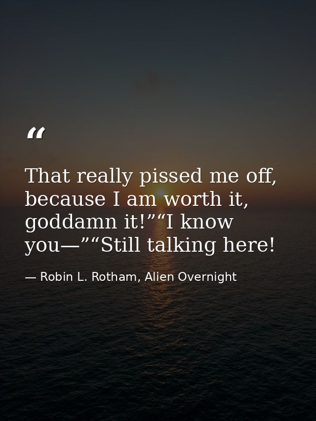 That really pissed me off, because I am worth it, goddamn it!”“I know you—”“Still talking here! — Robin L. Rotham, Alien Overnight