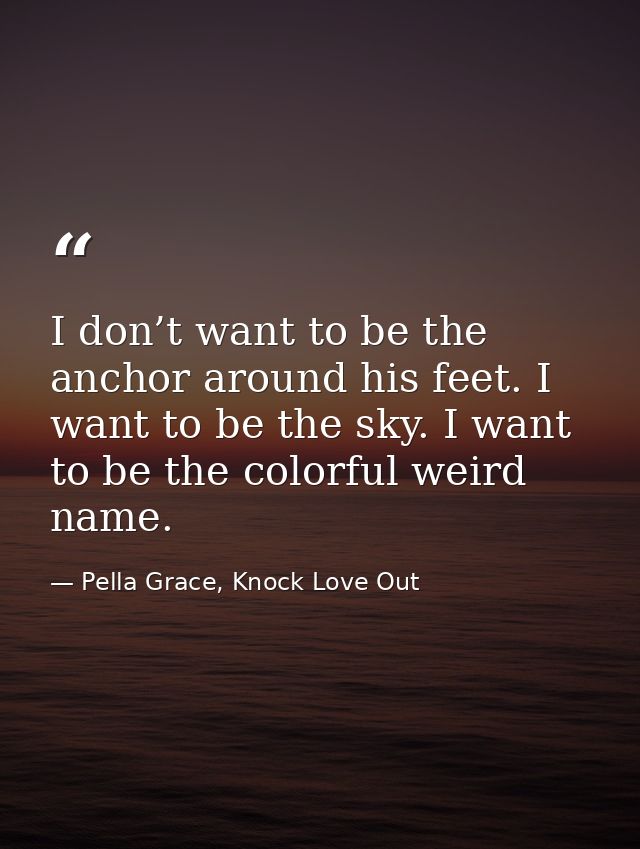 I don’t want to be the anchor around his feet. I want to be the sky. I want to be the colorful weird name. — Pella Grace, Knock Love Out