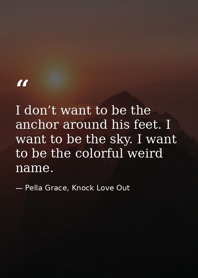 I don’t want to be the anchor around his feet. I want to be the sky. I want to be the colorful weird name. — Pella Grace, Knock Love Out