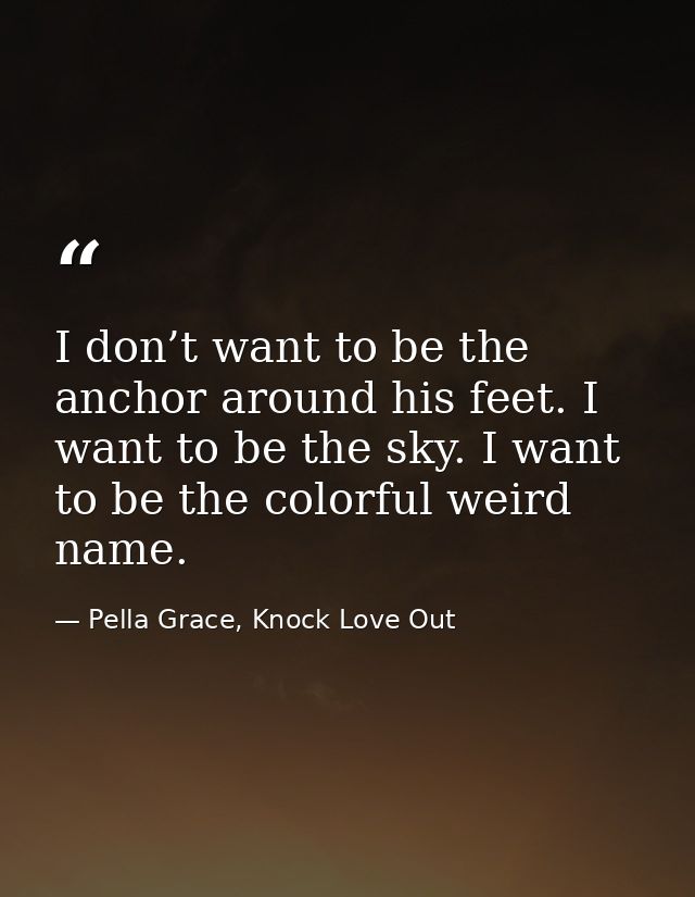 I don’t want to be the anchor around his feet. I want to be the sky. I want to be the colorful weird name. — Pella Grace, Knock Love Out