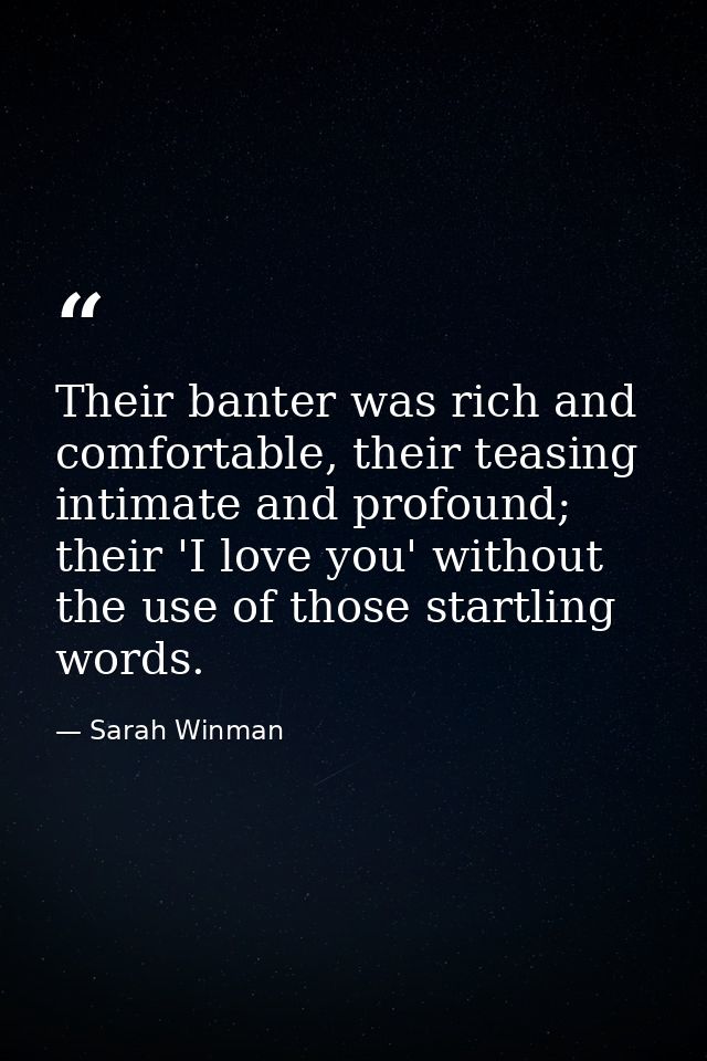 Their banter was rich and comfortable, their teasing intimate and profound; their 'I love you' without the use of those  — Sarah Winman