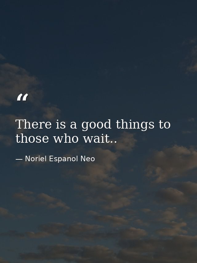 There is a good things to those who wait.. — Noriel Espanol Neo