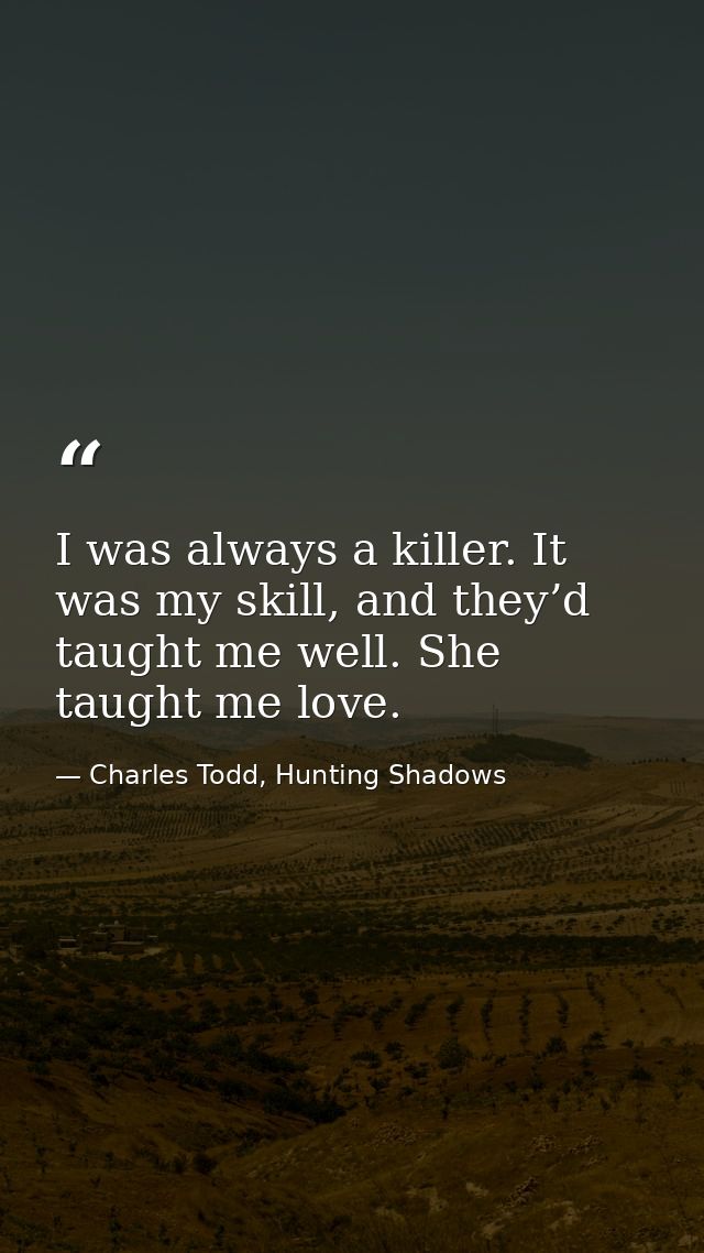 I was always a killer. It was my skill, and they’d taught me well. She taught me love. — Charles Todd, Hunting Shadows