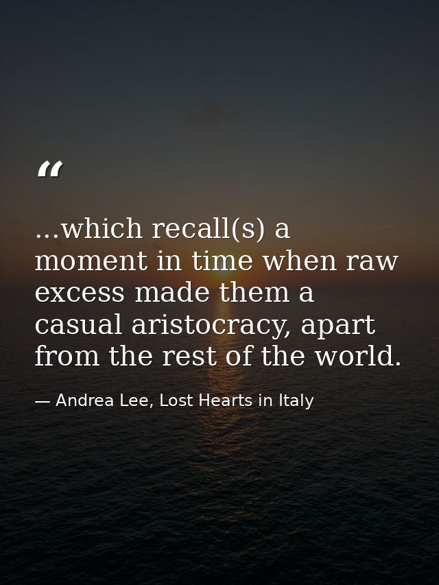 ...which recall(s) a moment in time when raw excess made them a casual aristocracy, apart from the rest of the world. — Andrea Lee, Lost Hearts in Italy