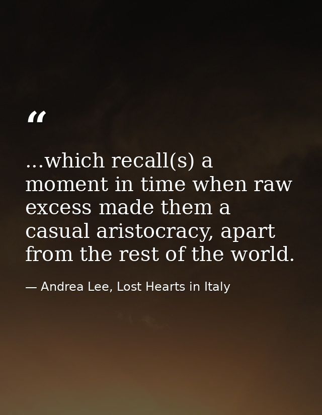 ...which recall(s) a moment in time when raw excess made them a casual aristocracy, apart from the rest of the world. — Andrea Lee, Lost Hearts in Italy