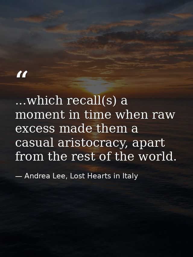 ...which recall(s) a moment in time when raw excess made them a casual aristocracy, apart from the rest of the world. — Andrea Lee, Lost Hearts in Italy