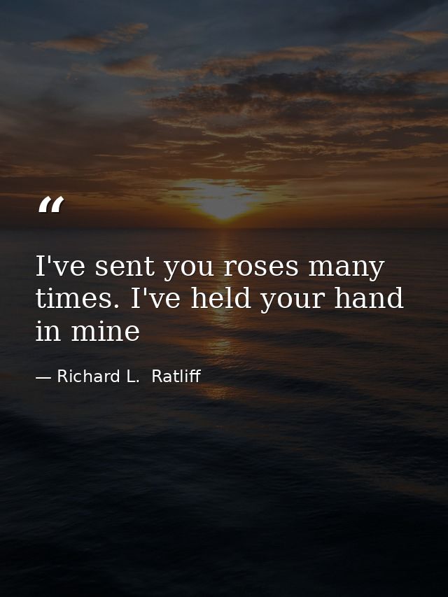 I've sent you roses many times. I've held your hand in mine — Richard L.  Ratliff