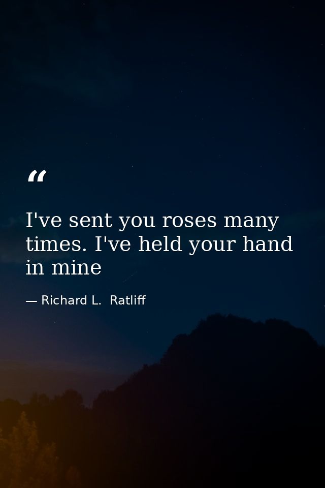 I've sent you roses many times. I've held your hand in mine — Richard L.  Ratliff